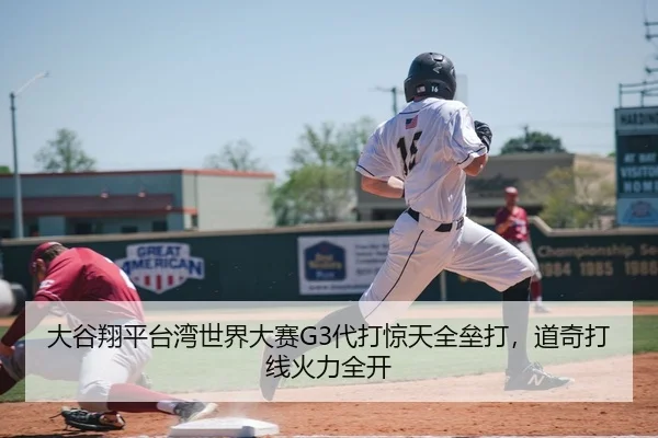 大谷翔平台湾世界大赛G3代打惊天全垒打，道奇打线火力全开