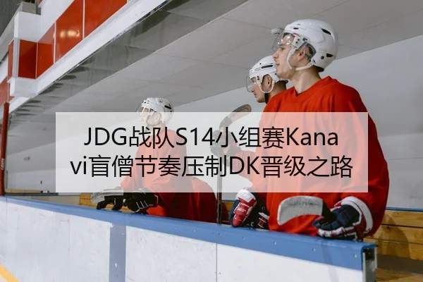 JDG战队S14小组赛Kanavi盲僧节奏压制DK晋级之路